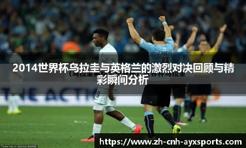 2014世界杯乌拉圭与英格兰的激烈对决回顾与精彩瞬间分析